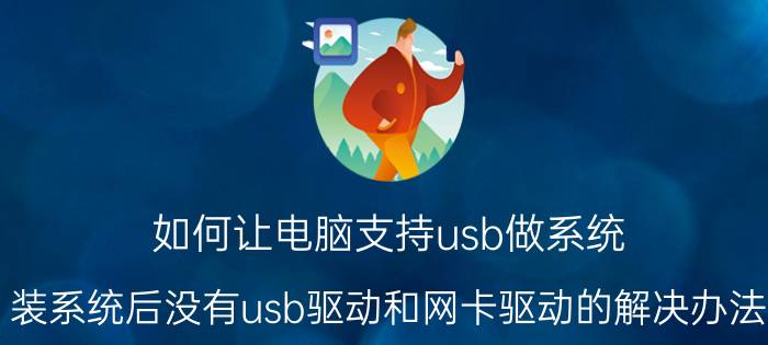 如何让电脑支持usb做系统 装系统后没有usb驱动和网卡驱动的解决办法？